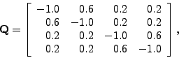 \begin{displaymath}
\mathbf{Q} = \left[ \begin{array}{rrrr} -1.0 & 0.6 & 0.2 & 0...
... & -1.0 & 0.6 \\ 0.2 & 0.2 & 0.6 & -1.0\\ \end{array} \right],
\end{displaymath}